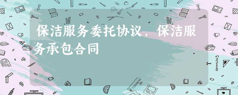 保洁服务委托协议,保洁服务承包合同 保洁服务委托协议,保洁服务承包合同