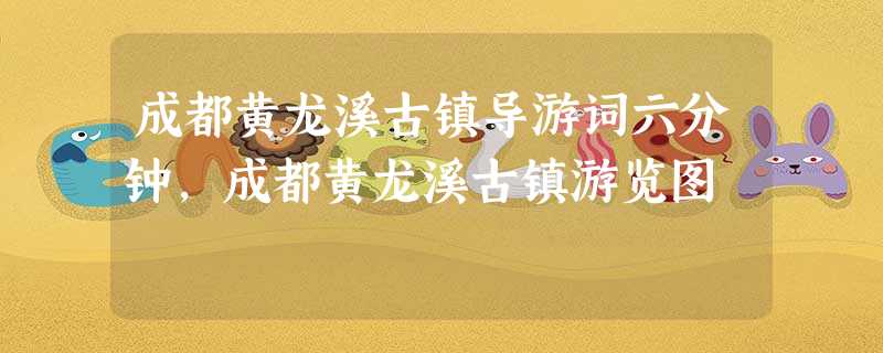 成都黄龙溪古镇导游词六分钟,成都黄龙溪古镇游览图 成都黄龙溪古镇导游词六分钟,成都黄龙溪古镇游览图