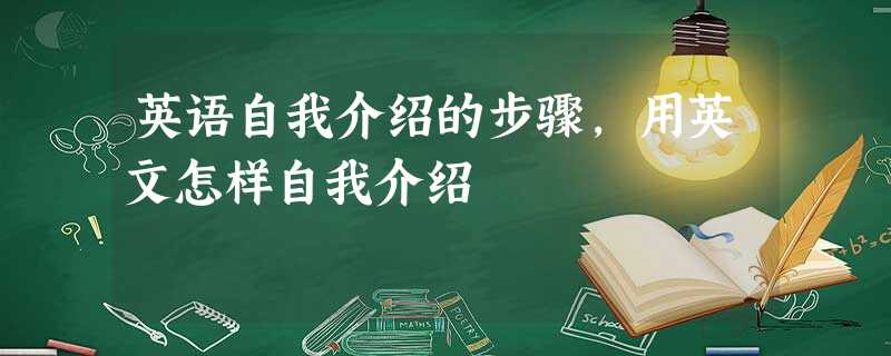 英语自我介绍的步骤,用英文怎样自我介绍 英语自我介绍的步骤,用英文怎样自我介绍