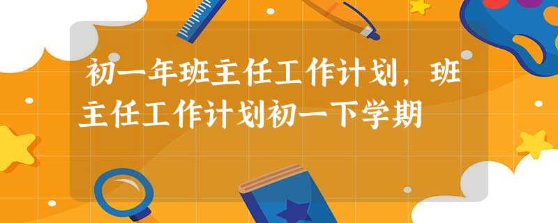 初一年班主任工作计划,班主任工作计划初一下学期 初一年班主任工作计划,班主任工作计划初一下学期