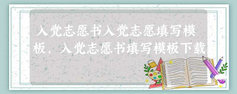 入党志愿书入党志愿填写模板,入党志愿书填写模板下载 入党志愿书入党志愿填写模板,入党志愿书填写模板下载