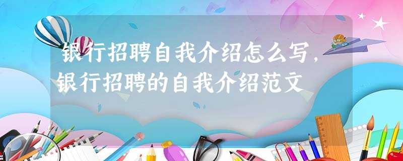 银行招聘自我介绍怎么写,银行招聘的自我介绍范文 银行招聘自我介绍怎么写,银行招聘的自我介绍范文