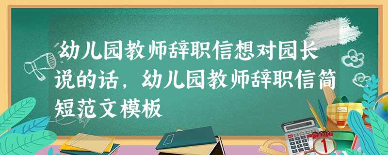 幼儿园教师辞职信想对园长说的话,幼儿园教师辞职信简短范文模板 幼儿园教师辞职信想对园长说的话,幼儿园教师辞职信简短范文模板