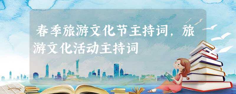 春季旅游文化节主持词,旅游文化活动主持词 春季旅游文化节主持词,旅游文化活动主持词