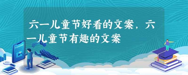 六一儿童节好看的文案,六一儿童节有趣的文案 六一儿童节好看的文案,六一儿童节有趣的文案