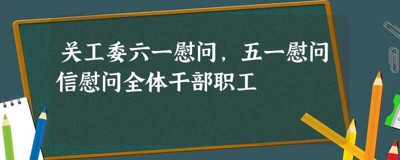 关工委六一慰问,五一慰问信慰问全体干部职工 关工委六一慰问,五一慰问信慰问全体干部职工