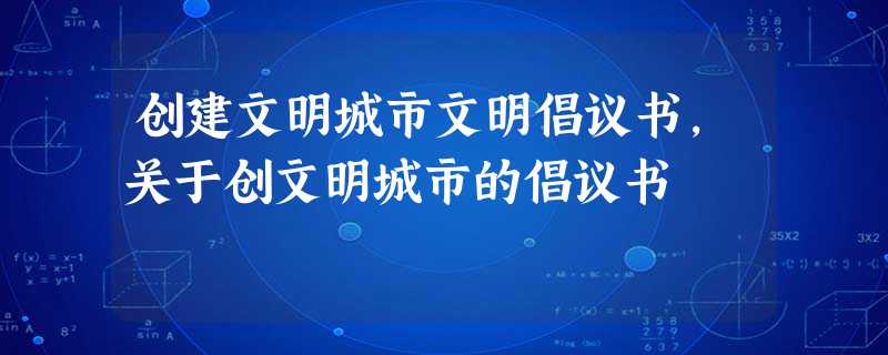 创建文明城市文明倡议书,关于创文明城市的倡议书 创建文明城市文明倡议书,关于创文明城市的倡议书