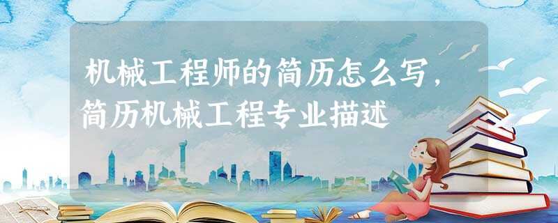 机械工程师的简历怎么写,简历机械工程专业描述 机械工程师的简历怎么写,简历机械工程专业描述