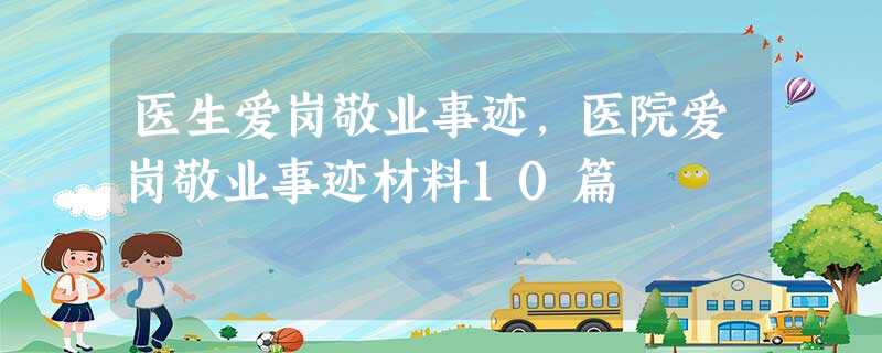 医生爱岗敬业事迹,医院爱岗敬业事迹材料10篇 医生爱岗敬业事迹,医院爱岗敬业事迹材料10篇