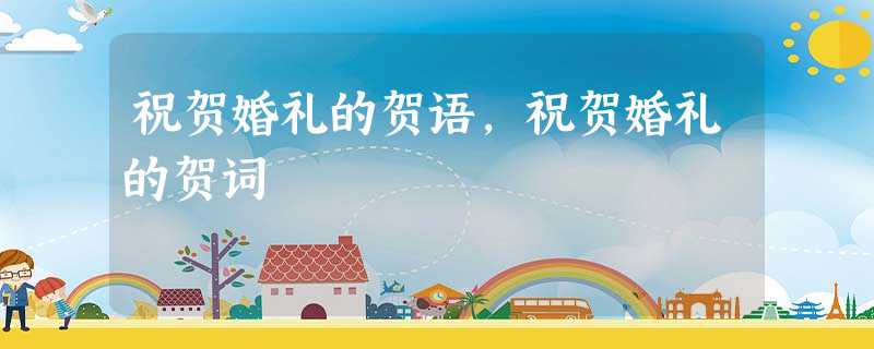 祝贺婚礼的贺语,祝贺婚礼的贺词 祝贺婚礼的贺语,祝贺婚礼的贺词