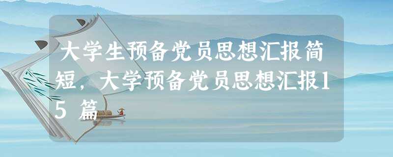 大学生预备党员思想汇报简短,大学预备党员思想汇报15篇 大学生预备党员思想汇报简短,大学预备党员思想汇报15篇