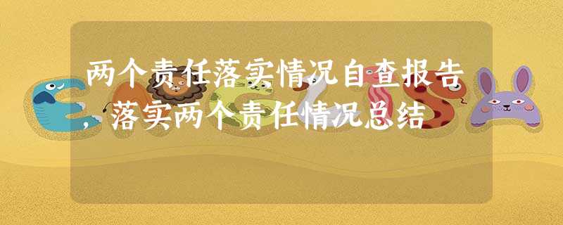 两个责任落实情况自查报告,落实两个责任情况总结 两个责任落实情况自查报告,落实两个责任情况总结