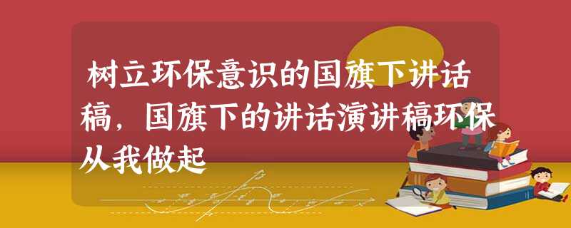 树立环保意识的国旗下讲话稿,国旗下的讲话演讲稿环保从我做起 树立环保意识的国旗下讲话稿,国旗下的讲话演讲稿环保从我做起