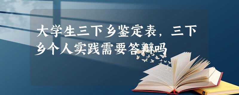 大学生三下乡鉴定表,三下乡个人实践需要答辩吗 大学生三下乡鉴定表,三下乡个人实践需要答辩吗
