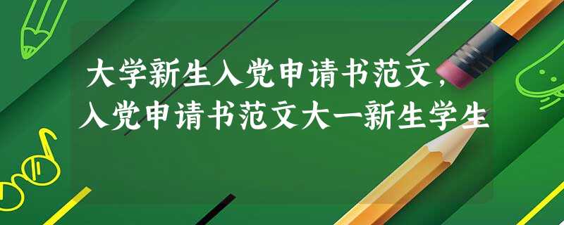 大学新生入党申请书范文,入党申请书范文大一新生学生 大学新生入党申请书范文,入党申请书范文大一新生学生