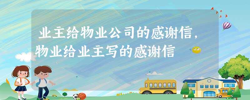 业主给物业公司的感谢信,物业给业主写的感谢信 业主给物业公司的感谢信,物业给业主写的感谢信