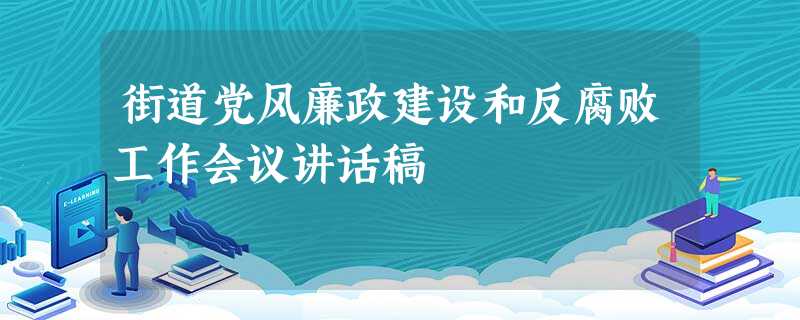 街道党风廉政建设和反腐败工作会议讲话稿 街道党风廉政建设和反腐败工作会议讲话稿