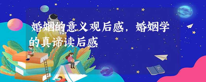 婚姻的意义观后感,婚姻学的真谛读后感 婚姻的意义观后感,婚姻学的真谛读后感