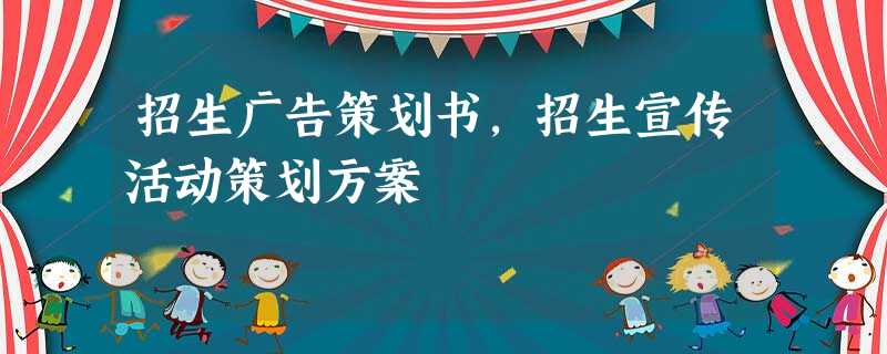 招生广告策划书,招生宣传活动策划方案 招生广告策划书,招生宣传活动策划方案