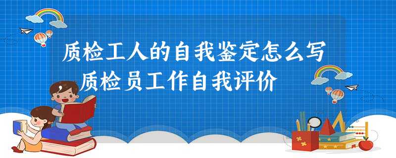 质检工人的自我鉴定怎么写,质检员工作自我评价 质检工人的自我鉴定怎么写,质检员工作自我评价