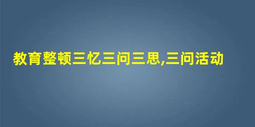 教育整顿三忆三问三思,三问活动实施方案 教育整顿三忆三问三思,三问活动实施方案