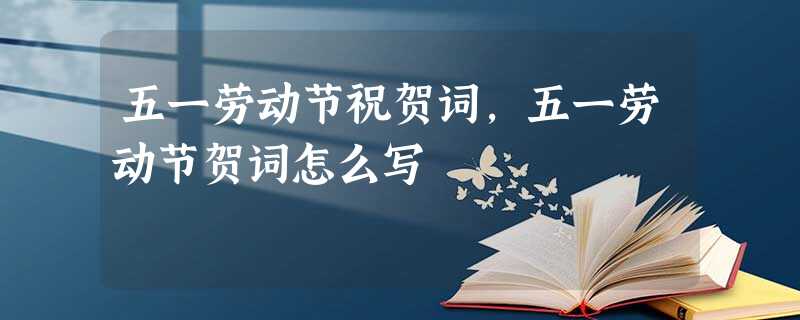 五一劳动节祝贺词,五一劳动节贺词怎么写 五一劳动节祝贺词,五一劳动节贺词怎么写