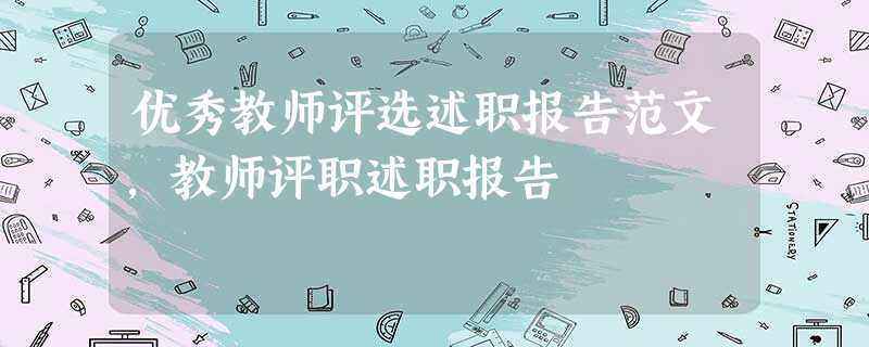 优秀教师评选述职报告范文,教师评职述职报告 优秀教师评选述职报告范文,教师评职述职报告