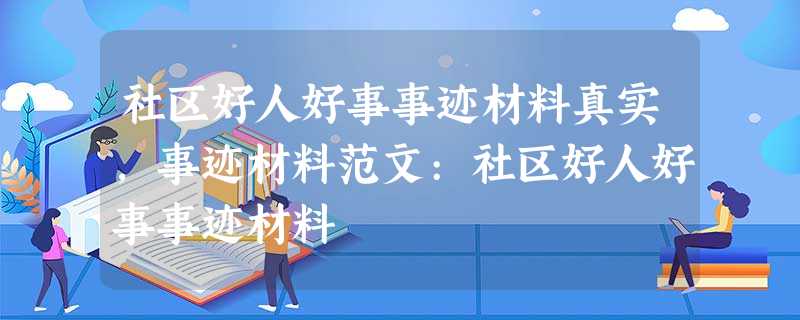 社区好人好事事迹材料真实,事迹材料范文:社区好人好事事迹材料 社区好人好事事迹材料真实,事迹材料范文:社区好人好事事迹材料