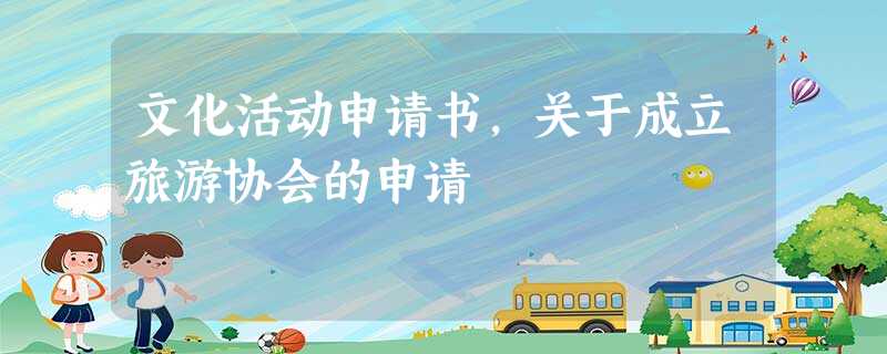 文化活动申请书,关于成立旅游协会的申请 文化活动申请书,关于成立旅游协会的申请