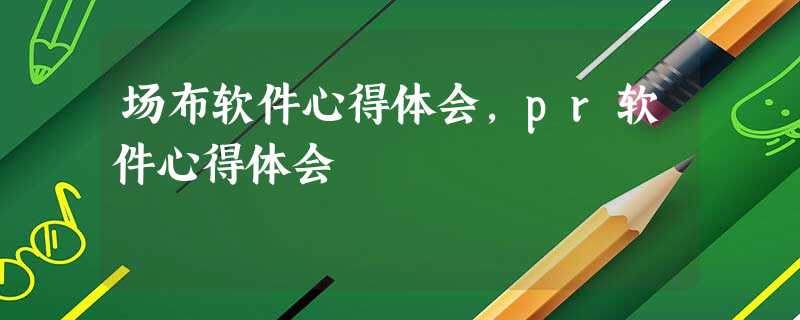场布软件心得体会,pr软件心得体会 场布软件心得体会,pr软件心得体会