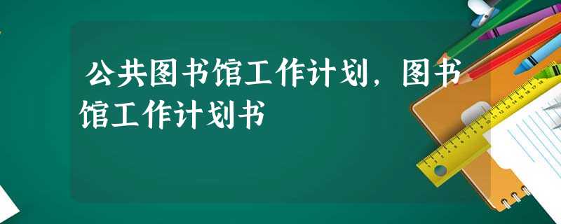 公共图书馆工作计划,图书馆工作计划书 公共图书馆工作计划,图书馆工作计划书