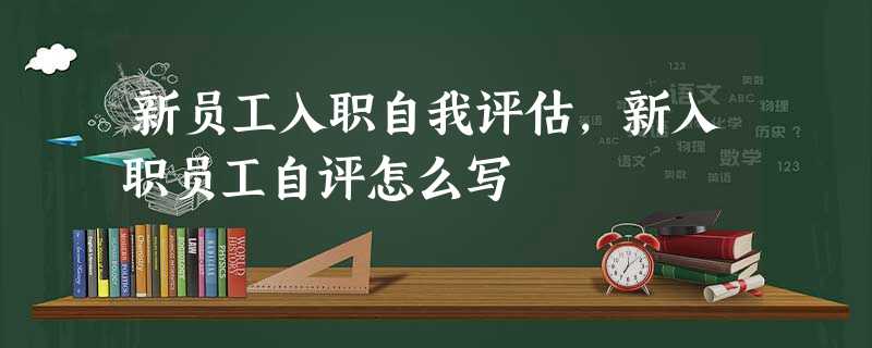 新员工入职自我评估,新入职员工自评怎么写 新员工入职自我评估,新入职员工自评怎么写