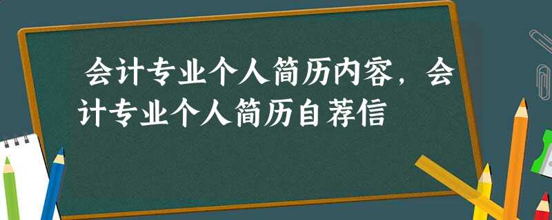 会计专业个人简历内容,会计专业个人简历自荐信 会计专业个人简历内容,会计专业个人简历自荐信