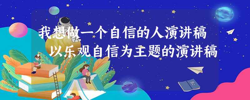 我想做一个自信的人演讲稿,以乐观自信为主题的演讲稿 我想做一个自信的人演讲稿,以乐观自信为主题的演讲稿