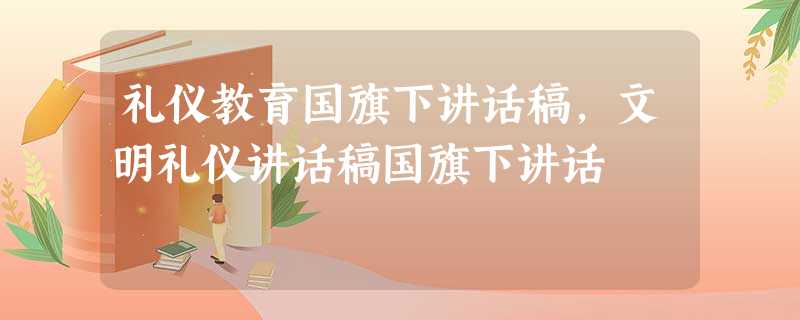 礼仪教育国旗下讲话稿,文明礼仪讲话稿国旗下讲话 礼仪教育国旗下讲话稿,文明礼仪讲话稿国旗下讲话