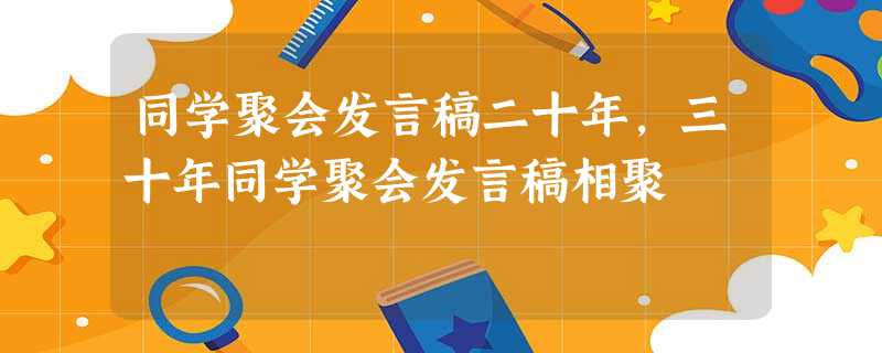 同学聚会发言稿二十年,三十年同学聚会发言稿相聚 同学聚会发言稿二十年,三十年同学聚会发言稿相聚