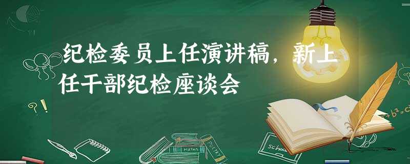 纪检委员上任演讲稿,新上任干部纪检座谈会 纪检委员上任演讲稿,新上任干部纪检座谈会
