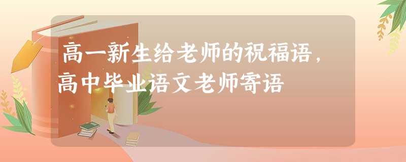 高一新生给老师的祝福语,高中毕业语文老师寄语 高一新生给老师的祝福语,高中毕业语文老师寄语