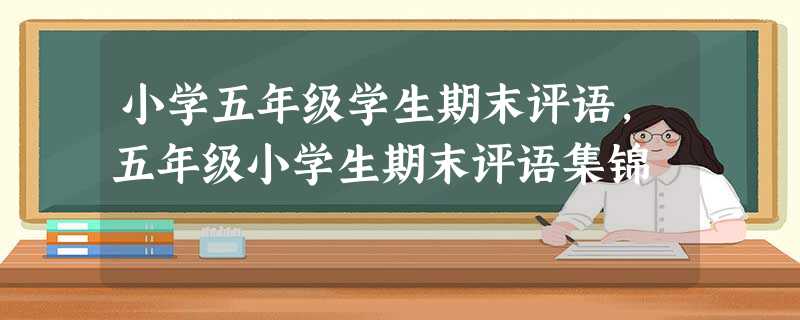 小学五年级学生期末评语,五年级小学生期末评语集锦 小学五年级学生期末评语,五年级小学生期末评语集锦
