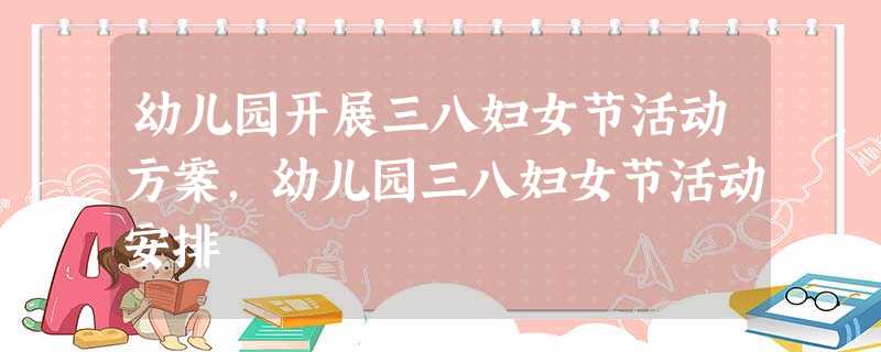 幼儿园开展三八妇女节活动方案,幼儿园三八妇女节活动安排 幼儿园开展三八妇女节活动方案,幼儿园三八妇女节活动安排