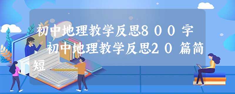 初中地理教学反思800字,初中地理教学反思20篇简短 初中地理教学反思800字,初中地理教学反思20篇简短