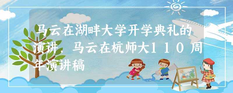 马云在湖畔大学开学典礼的演讲,马云在杭师大110周年演讲稿 马云在湖畔大学开学典礼的演讲,马云在杭师大110周年演讲稿