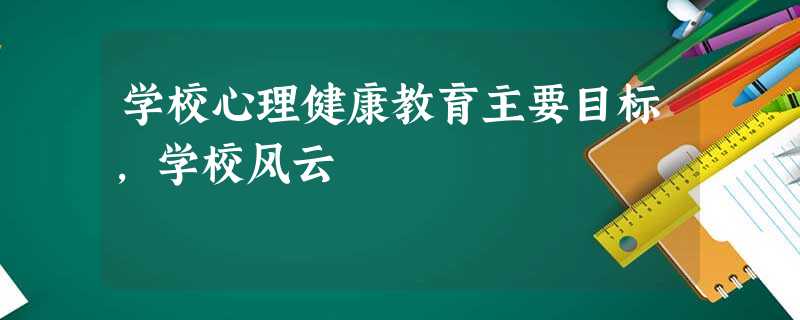 学校心理健康教育主要目标,学校风云 学校心理健康教育主要目标,学校风云