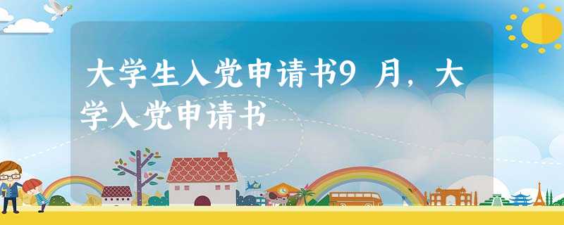 大学生入党申请书9月,大学入党申请书 大学生入党申请书9月,大学入党申请书