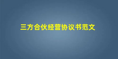 三方合伙经营协议书范文 三方合伙经营协议书范文