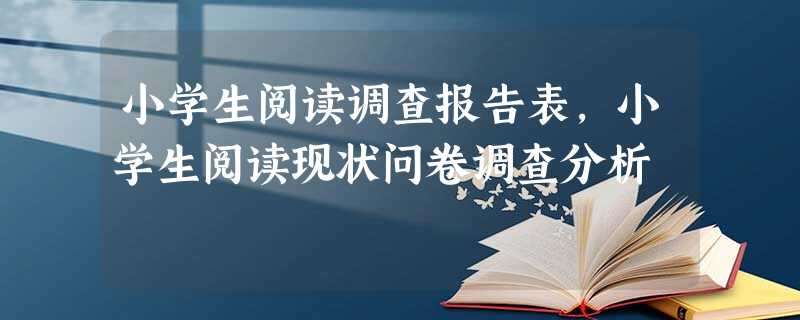 小学生阅读调查报告表,小学生阅读现状问卷调查分析 小学生阅读调查报告表,小学生阅读现状问卷调查分析