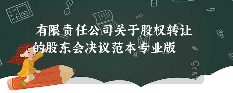 有限责任公司关于股权转让的股东会决议范本专业版 有限责任公司关于股权转让的股东会决议范本专业版