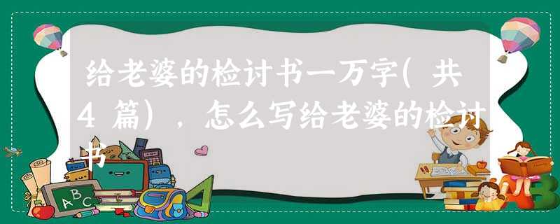 给老婆的检讨书一万字(共4篇),怎么写给老婆的检讨书 给老婆的检讨书一万字(共4篇),怎么写给老婆的检讨书