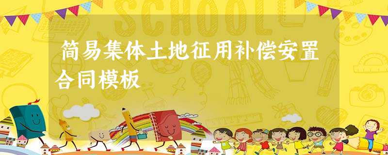 简易集体土地征用补偿安置合同模板 简易集体土地征用补偿安置合同模板