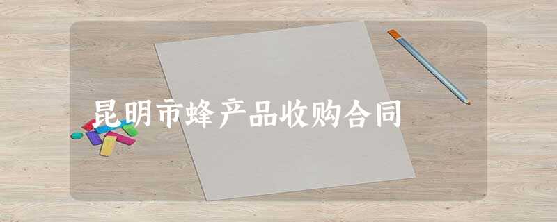 昆明市蜂产品收购合同 昆明市蜂产品收购合同